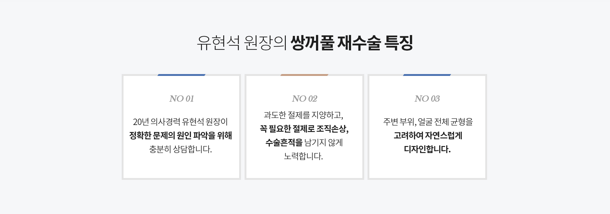 유현석 원장의 쌍꺼풀 재수술 특징 
		20년 의사경력 유현석 원장이 정확한 문제의 원인 파악을 위해 충분히 상담합니다. 
		과도한 절제를 지양하고, 꼭 필요한 절제로 조직손상, 수술흔적을 남기지 않게 노력합니다. 
		눈 주변 부위, 얼굴 전체 균형을 고려하여 자연스럽게 디자인합니다.
