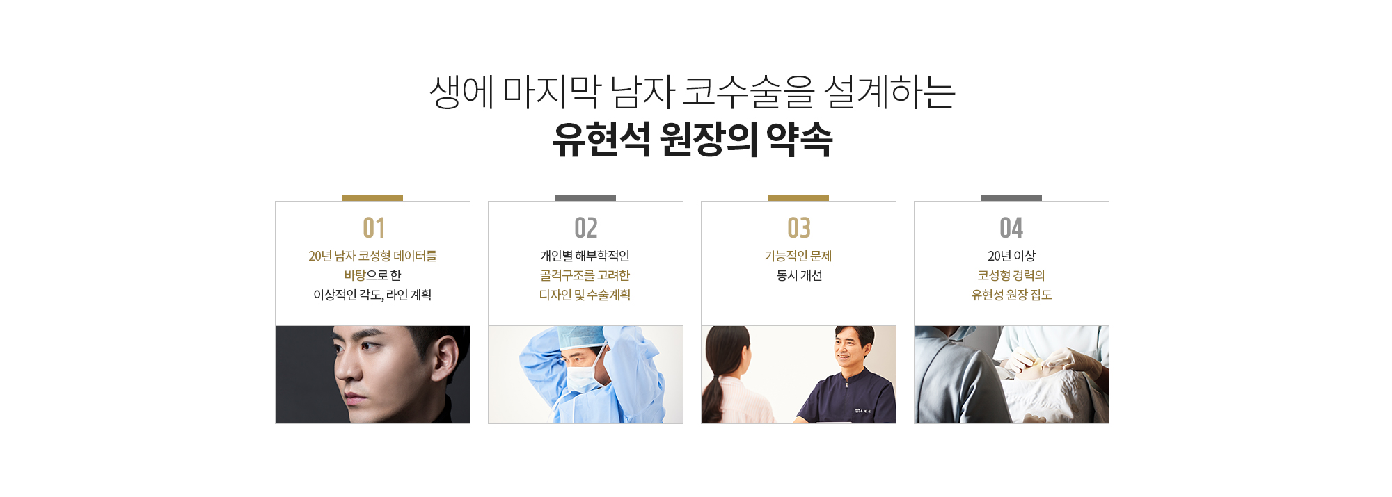 생애 마지막 남자 코수술을 설계하는 유현석 원장의 약속
		20년 남자 코성형 데이터를 바탕으로 한 이상적인 각도, 라인 계획
		개인별 해부학적인 골격구조를 고려한 디자인 및 수술계획
		기능적인 문제 동시 개선
		20년 이상 코성형 경력의 유현성 원장 집도